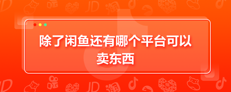 除了閑魚還有哪個平臺可以賣東西