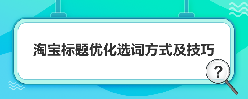 淘寶標題優化選詞方式及技巧