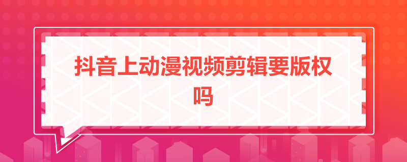 抖音上動漫視頻剪輯要版權嗎