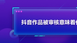 抖音作品被審核意味著什么