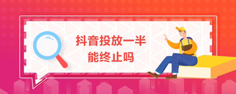 抖音投放一半能終止嗎