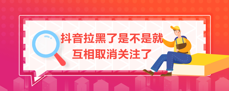 抖音拉黑了是不是就互相取消關注了