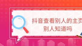 抖音查看別人的主頁別人知道嗎