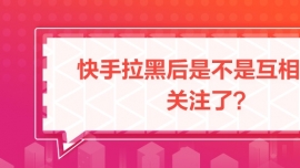 快手拉黑后是不是互相取消關注了